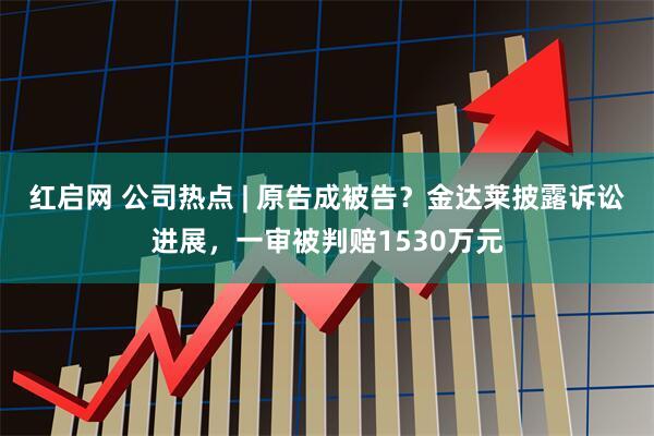 红启网 公司热点 | 原告成被告？金达莱披露诉讼进展，一审被判赔1530万元