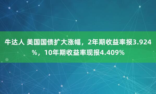 牛达人 美国国债扩大涨幅，2年期收益率报3.924%，10年期收益率现报4.409%