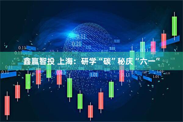 鑫赢智投 上海：研学“碳”秘庆“六一”