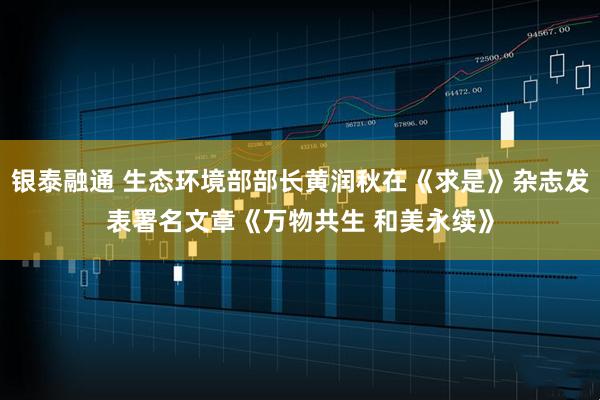 银泰融通 生态环境部部长黄润秋在《求是》杂志发表署名文章《万物共生 和美永续》