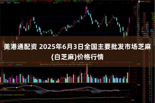 美港通配资 2025年6月3日全国主要批发市场芝麻(白芝麻)价格行情
