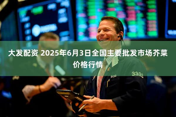 大发配资 2025年6月3日全国主要批发市场芥菜价格行情