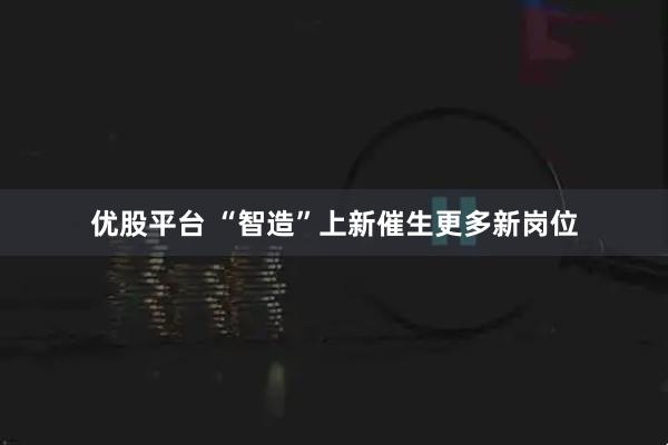 优股平台 “智造”上新催生更多新岗位
