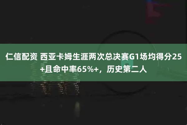仁信配资 西亚卡姆生涯两次总决赛G1场均得分25+且命中率65%+，历史第二人