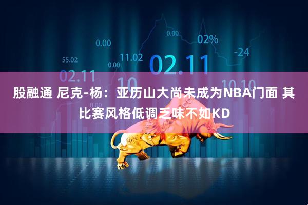 股融通 尼克-杨：亚历山大尚未成为NBA门面 其比赛风格低调乏味不如KD