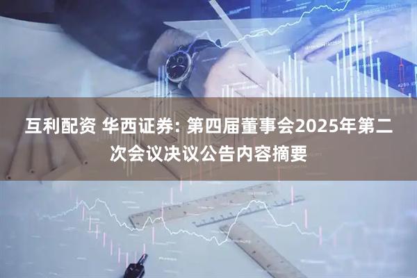 互利配资 华西证券: 第四届董事会2025年第二次会议决议公告内容摘要