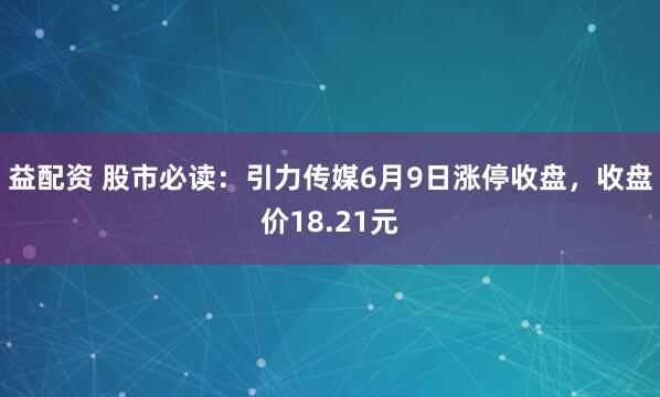 益配资 股市必读：引力传媒6月9日涨停收盘，收盘价18.21元