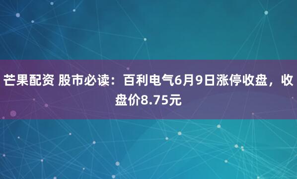 芒果配资 股市必读：百利电气6月9日涨停收盘，收盘价8.75元