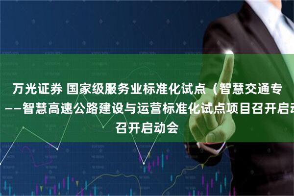 万光证券 国家级服务业标准化试点（智慧交通专项）——智慧高速公路建设与运营标准化试点项目召开启动会