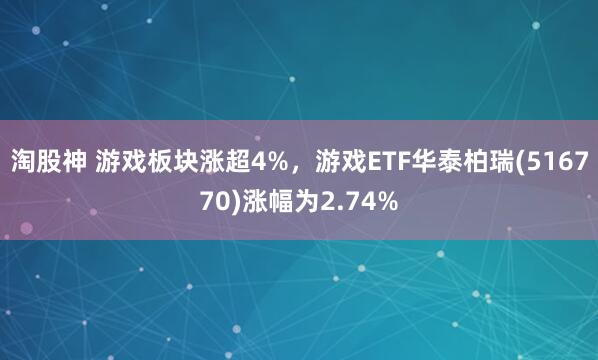淘股神 游戏板块涨超4%，游戏ETF华泰柏瑞(516770)涨幅为2.74%