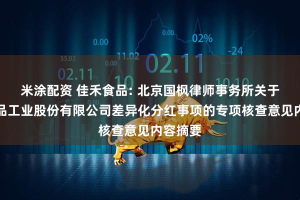米涂配资 佳禾食品: 北京国枫律师事务所关于佳禾食品工业股份有限公司差异化分红事项的专项核查意见内容摘要