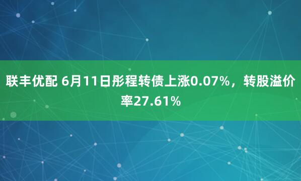 联丰优配 6月11日彤程转债上涨0.07%，转股溢价率27.61%