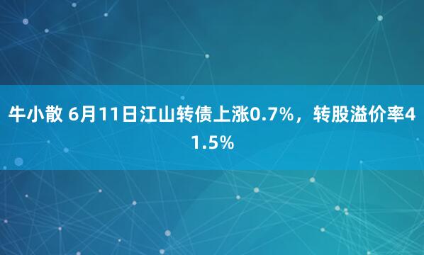 牛小散 6月11日江山转债上涨0.7%，转股溢价率41.5%