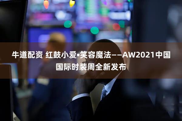 牛道配资 红鼓小爱•笑容魔法——AW2021中国国际时装周全新发布