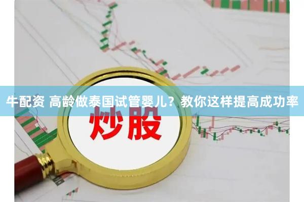 牛配资 高龄做泰国试管婴儿？教你这样提高成功率
