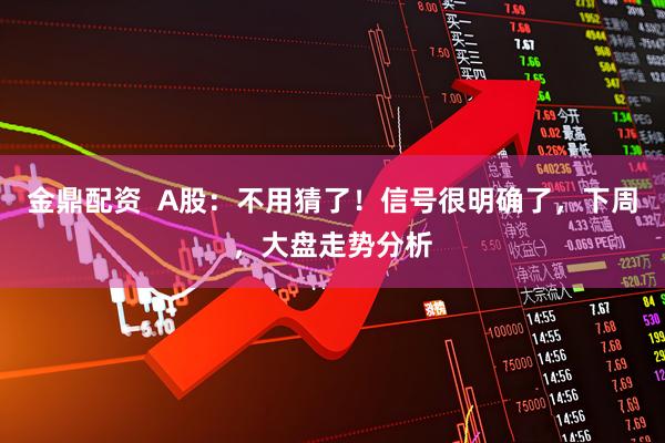 金鼎配资  A股：不用猜了！信号很明确了，下周，大盘走势分析