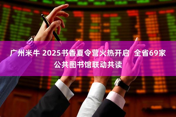广州米牛 2025书香夏令营火热开启  全省69家公共图书馆联动共读