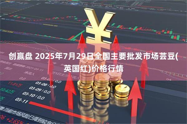 创赢盘 2025年7月29日全国主要批发市场芸豆(英国红)价格行情