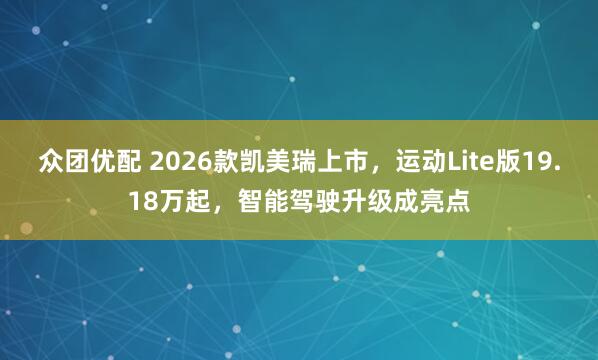 众团优配 2026款凯美瑞上市，运动Lite版19.18万起，智能驾驶升级成亮点