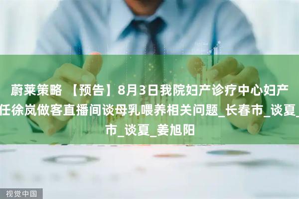 蔚莱策略 【预告】8月3日我院妇产诊疗中心妇产一科主任徐岚做客直播间谈母乳喂养相关问题_长春市_谈夏_姜旭阳