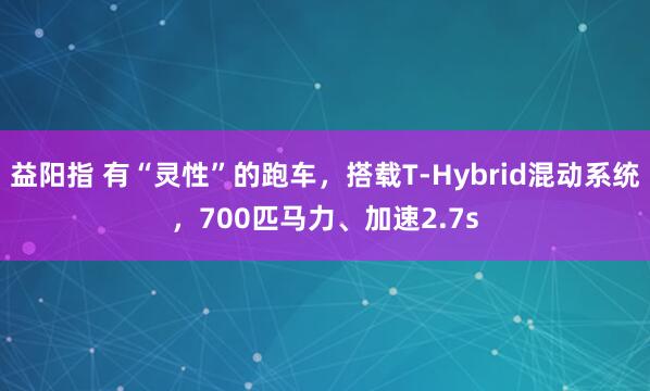 益阳指 有“灵性”的跑车，搭载T-Hybrid混动系统，700匹马力、加速2.7s