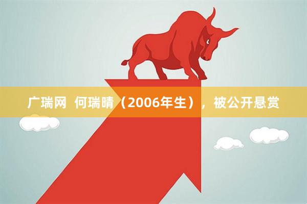 广瑞网  何瑞晴（2006年生），被公开悬赏