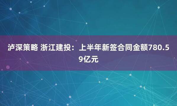泸深策略 浙江建投：上半年新签合同金额780.59亿元