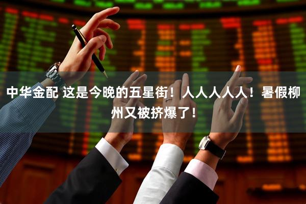 中华金配 这是今晚的五星街！人人人人人！暑假柳州又被挤爆了！