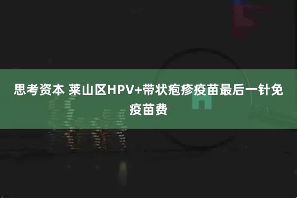 思考资本 莱山区HPV+带状疱疹疫苗最后一针免疫苗费