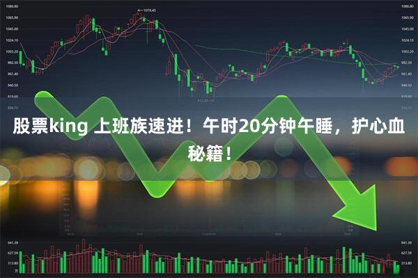 股票king 上班族速进！午时20分钟午睡，护心血秘籍！