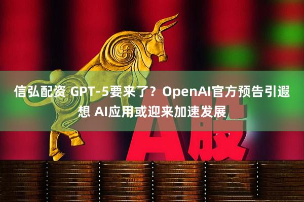 信弘配资 GPT-5要来了？OpenAI官方预告引遐想 AI应用或迎来加速发展