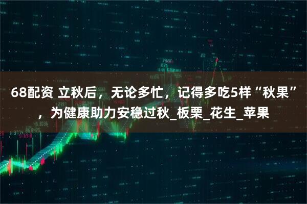68配资 立秋后，无论多忙，记得多吃5样“秋果”，为健康助力安稳过秋_板栗_花生_苹果
