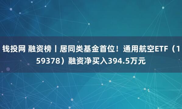 钱投网 融资榜丨居同类基金首位！通用航空ETF（159378）融资净买入394.5万元