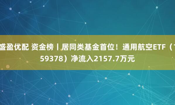 盛盈优配 资金榜丨居同类基金首位！通用航空ETF（159378）净流入2157.7万元