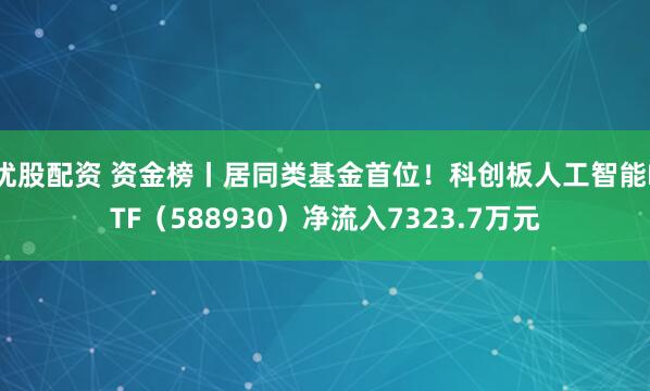 优股配资 资金榜丨居同类基金首位！科创板人工智能ETF（588930）净流入7323.7万元