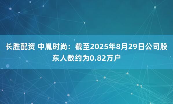 长胜配资 中胤时尚：截至2025年8月29日公司股东人数约为0.82万户