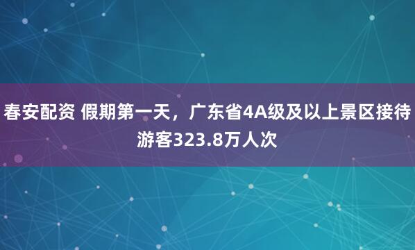 春安配资 假期第一天，广东省4A级及以上景区接待游客323.8万人次