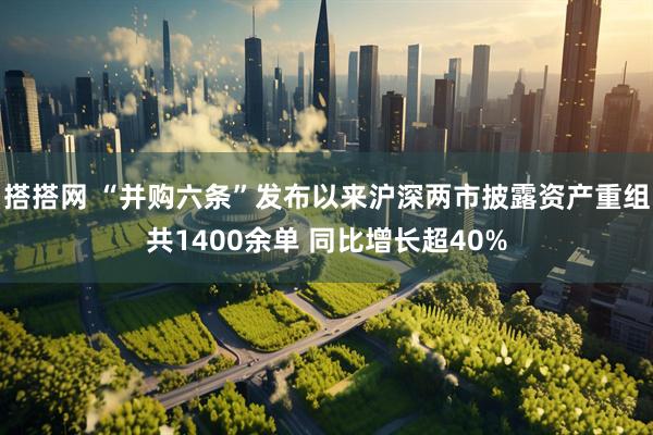 搭搭网 “并购六条”发布以来沪深两市披露资产重组共1400余单 同比增长超40%