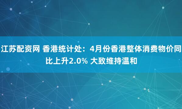 江苏配资网 香港统计处：4月份香港整体消费物价同比上升2.0% 大致维持温和