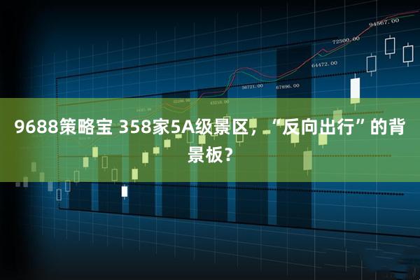 9688策略宝 358家5A级景区，“反向出行”的背景板？