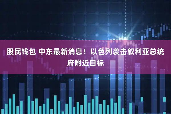 股民钱包 中东最新消息！以色列袭击叙利亚总统府附近目标