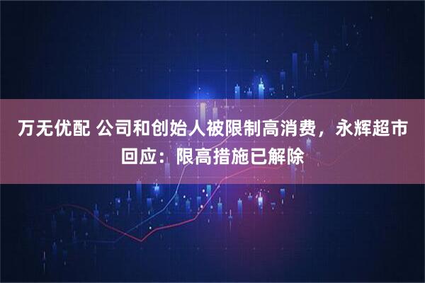万无优配 公司和创始人被限制高消费，永辉超市回应：限高措施已解除