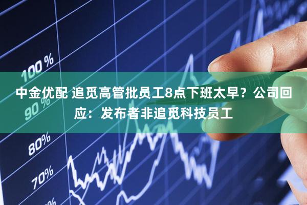 中金优配 追觅高管批员工8点下班太早？公司回应：发布者非追觅科技员工