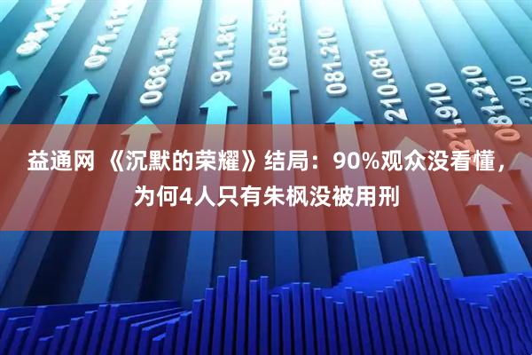 益通网 《沉默的荣耀》结局：90%观众没看懂，为何4人只有朱枫没被用刑
