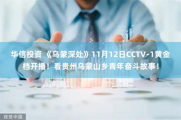华信投资 《乌蒙深处》11月12日CCTV-1黄金档开播！看贵州乌蒙山乡青年奋斗故事！