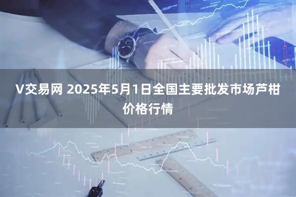 V交易网 2025年5月1日全国主要批发市场芦柑价格行情