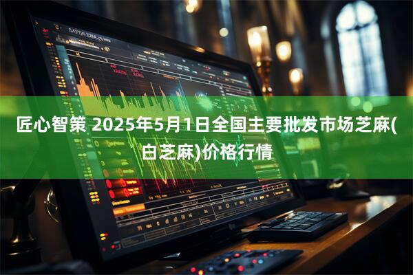 匠心智策 2025年5月1日全国主要批发市场芝麻(白芝麻)价格行情