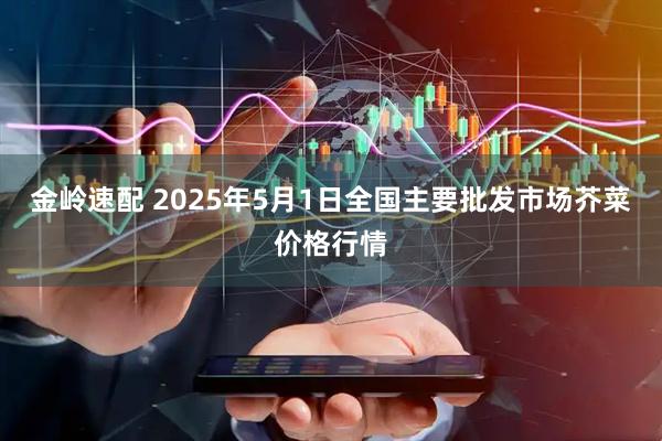 金岭速配 2025年5月1日全国主要批发市场芥菜价格行情