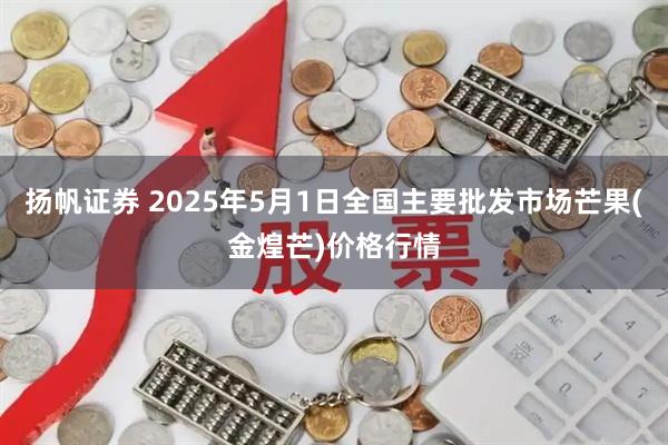 扬帆证券 2025年5月1日全国主要批发市场芒果(金煌芒)价格行情