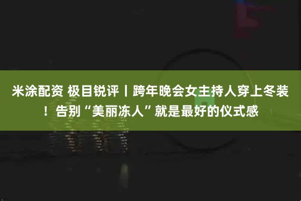 米涂配资 极目锐评丨跨年晚会女主持人穿上冬装！告别“美丽冻人”就是最好的仪式感